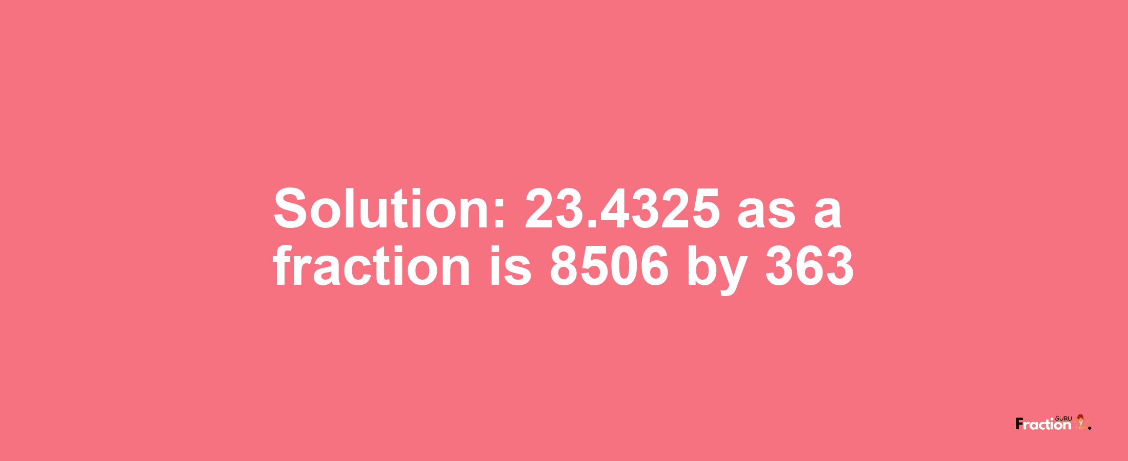 Solution:23.4325 as a fraction is 8506/363